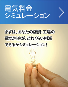 電気料金シミュレーション。まずは、あなたの店舗・工場の電気料金が、どれくらい削減できるかシミュレーション！